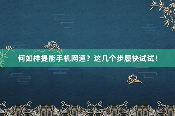 何如样提能手机网速？这几个步履快试试！