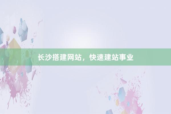 长沙搭建网站，快速建站事业